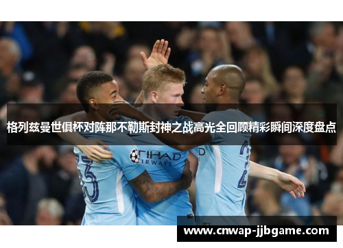 格列兹曼世俱杯对阵那不勒斯封神之战高光全回顾精彩瞬间深度盘点