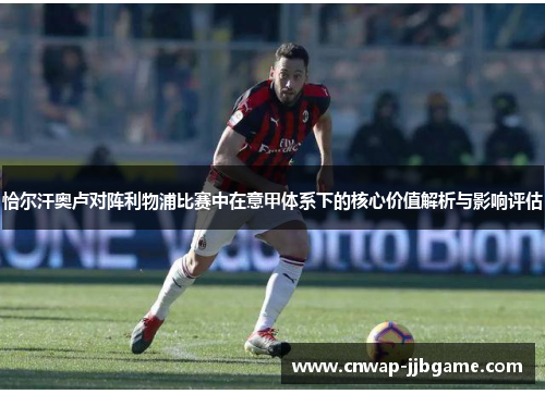 恰尔汗奥卢对阵利物浦比赛中在意甲体系下的核心价值解析与影响评估 恰尔汗奥卢对阵利物浦比赛中在意甲体系下的核心价值解析与影响评估