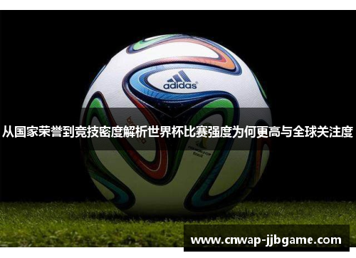 从国家荣誉到竞技密度解析世界杯比赛强度为何更高与全球关注度