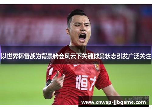 以世界杯备战为背景转会风云下关键球员状态引发广泛关注