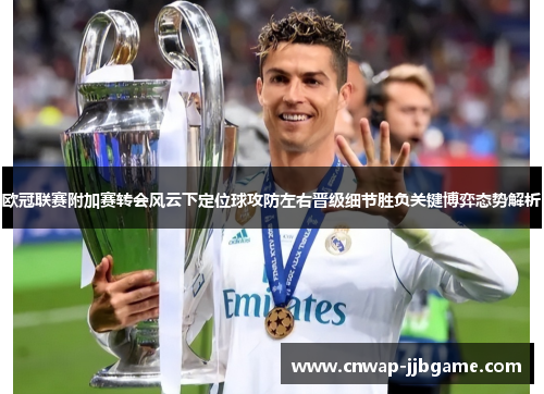 欧冠联赛附加赛转会风云下定位球攻防左右晋级细节胜负关键博弈态势解析 欧冠联赛附加赛转会风云下定位球攻防左右晋级细节胜负关键博弈态势解析