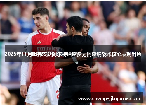 2025年11月哈弗茨获阿尔特塔盛赞为阿森纳战术核心表现出色 2025年11月哈弗茨获阿尔特塔盛赞为阿森纳战术核心表现出色