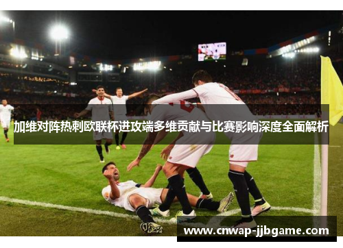 加维对阵热刺欧联杯进攻端多维贡献与比赛影响深度全面解析 加维对阵热刺欧联杯进攻端多维贡献与比赛影响深度全面解析