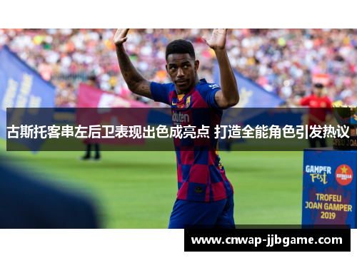 古斯托客串左后卫表现出色成亮点 打造全能角色引发热议 古斯托客串左后卫表现出色成亮点 打造全能角色引发热议