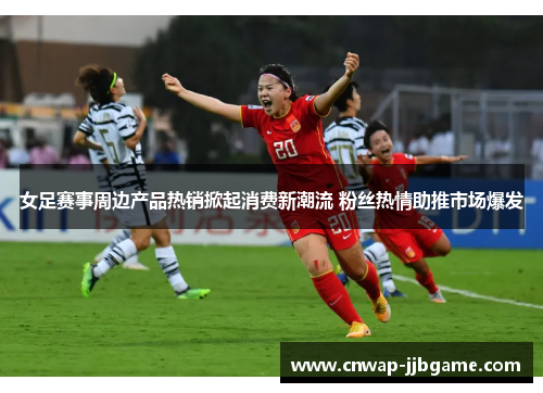 女足赛事周边产品热销掀起消费新潮流 粉丝热情助推市场爆发 女足赛事周边产品热销掀起消费新潮流 粉丝热情助推市场爆发