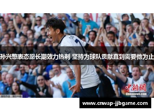 孙兴慜表态愿长期效力热刺 坚持为球队贡献直到需要他为止