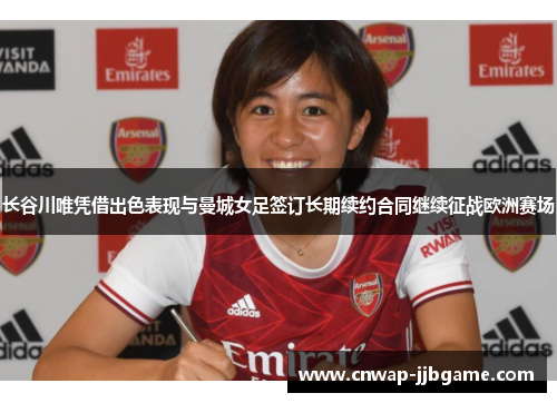 长谷川唯凭借出色表现与曼城女足签订长期续约合同继续征战欧洲赛场