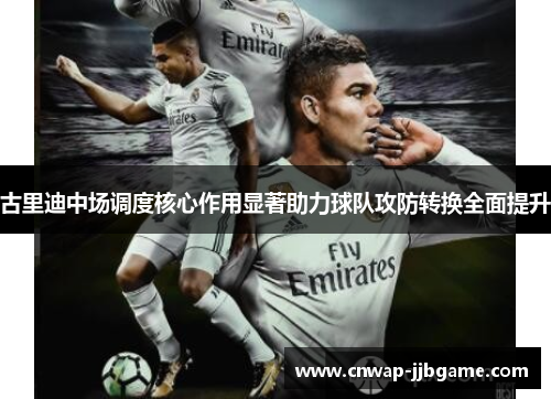 古里迪中场调度核心作用显著助力球队攻防转换全面提升