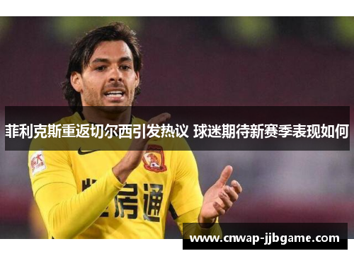 菲利克斯重返切尔西引发热议 球迷期待新赛季表现如何 菲利克斯重返切尔西引发热议 球迷期待新赛季表现如何