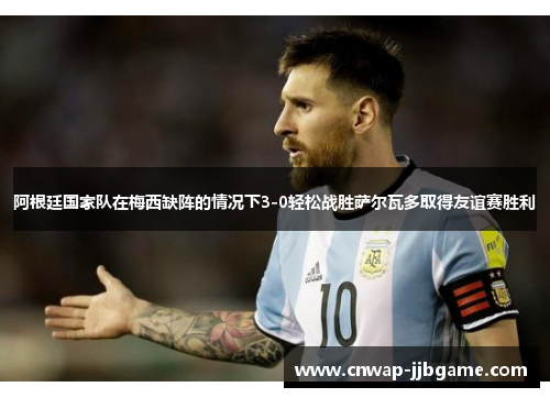 阿根廷国家队在梅西缺阵的情况下3-0轻松战胜萨尔瓦多取得友谊赛胜利 阿根廷国家队在梅西缺阵的情况下3-0轻松战胜萨尔瓦多取得友谊赛胜利