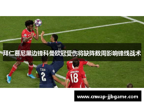 拜仁慕尼黑边锋科曼欧冠受伤将缺阵数周影响锋线战术