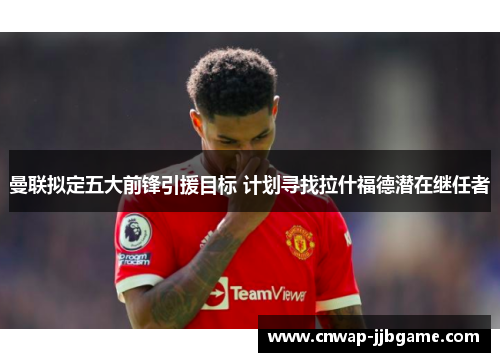 曼联拟定五大前锋引援目标 计划寻找拉什福德潜在继任者 曼联拟定五大前锋引援目标 计划寻找拉什福德潜在继任者