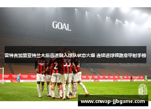 雷特吉加盟亚特兰大后迅速融入球队状态火爆 连续进球领跑意甲射手榜 雷特吉加盟亚特兰大后迅速融入球队状态火爆 连续进球领跑意甲射手榜