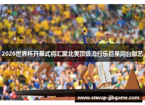 2026世界杯开幕式将汇聚北美顶级流行乐巨星同台献艺 2026世界杯开幕式将汇聚北美顶级流行乐巨星同台献艺