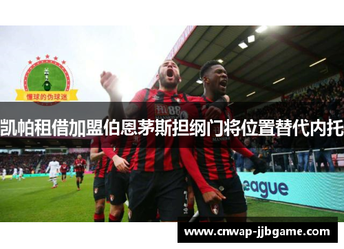 凯帕租借加盟伯恩茅斯担纲门将位置替代内托 凯帕租借加盟伯恩茅斯担纲门将位置替代内托