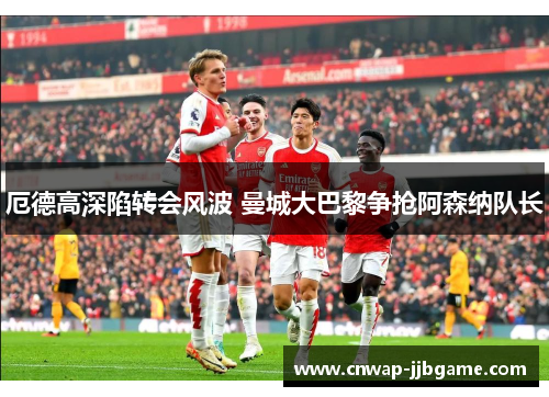 厄德高深陷转会风波 曼城大巴黎争抢阿森纳队长 厄德高深陷转会风波 曼城大巴黎争抢阿森纳队长