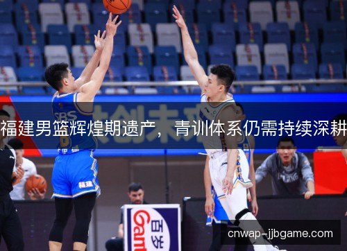 福建男篮辉煌期遗产，青训体系仍需持续深耕